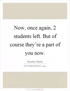 Now, once again, 2 students left. But of course they’re a part of you now Picture Quote #1