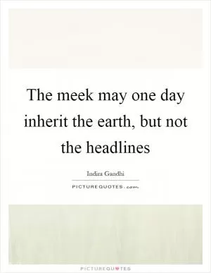 The meek may one day inherit the earth, but not the headlines Picture Quote #1