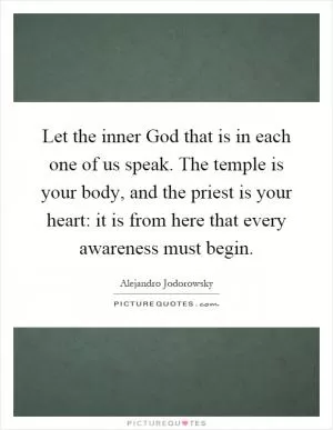 Let the inner God that is in each one of us speak. The temple is your body, and the priest is your heart: it is from here that every awareness must begin Picture Quote #1