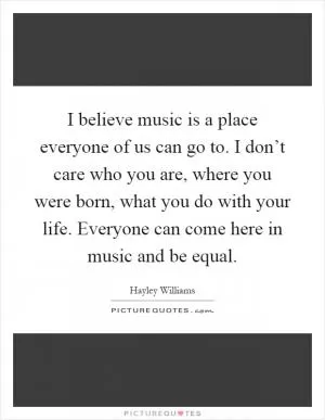 I believe music is a place everyone of us can go to. I don’t care who you are, where you were born, what you do with your life. Everyone can come here in music and be equal Picture Quote #1