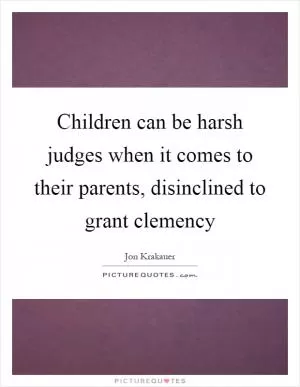 Children can be harsh judges when it comes to their parents, disinclined to grant clemency Picture Quote #1
