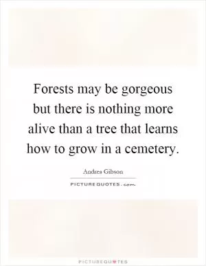 Forests may be gorgeous but there is nothing more alive than a tree that learns how to grow in a cemetery Picture Quote #1