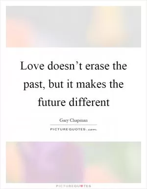 Love doesn’t erase the past, but it makes the future different Picture Quote #1
