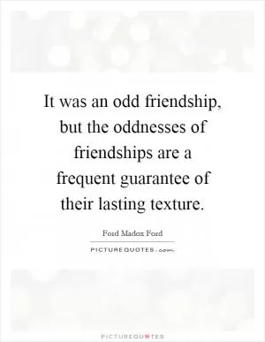 It was an odd friendship, but the oddnesses of friendships are a frequent guarantee of their lasting texture Picture Quote #1