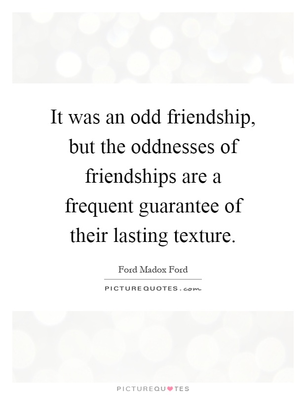 It was an odd friendship, but the oddnesses of friendships are a frequent guarantee of their lasting texture Picture Quote #1