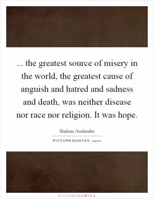 ... the greatest source of misery in the world, the greatest cause of anguish and hatred and sadness and death, was neither disease nor race nor religion. It was hope Picture Quote #1
