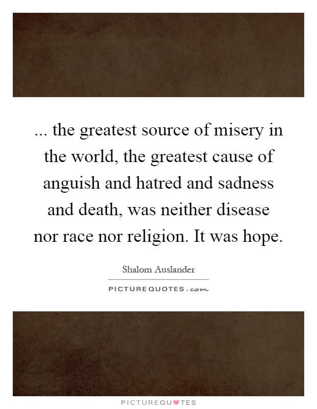 ... the greatest source of misery in the world, the greatest cause of anguish and hatred and sadness and death, was neither disease nor race nor religion. It was hope Picture Quote #1