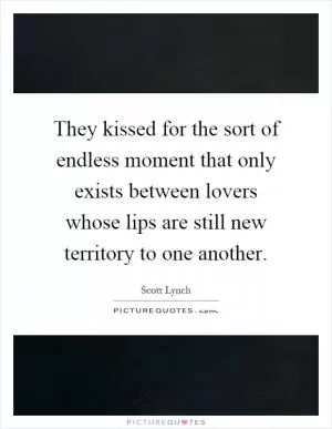 They kissed for the sort of endless moment that only exists between lovers whose lips are still new territory to one another Picture Quote #1