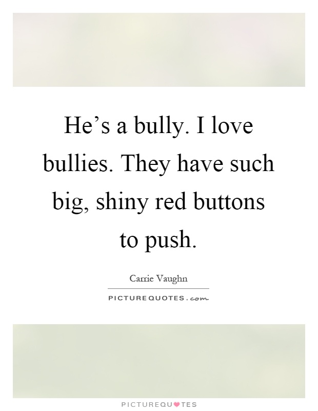 He's a bully. I love bullies. They have such big, shiny red buttons to push Picture Quote #1