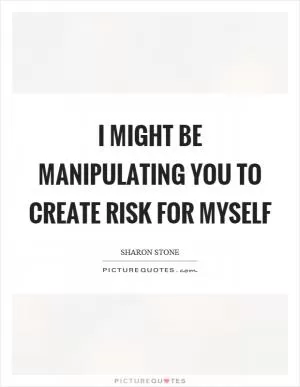 I might be manipulating you to create risk for myself Picture Quote #1