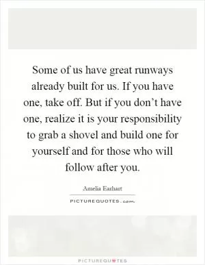 Some of us have great runways already built for us. If you have one, take off. But if you don’t have one, realize it is your responsibility to grab a shovel and build one for yourself and for those who will follow after you Picture Quote #1