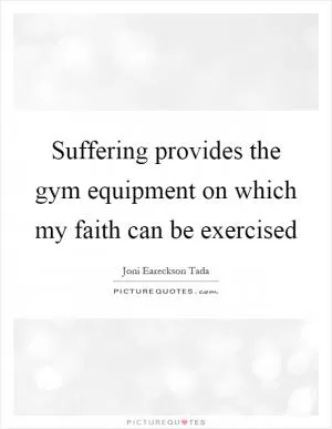 Suffering provides the gym equipment on which my faith can be exercised Picture Quote #1