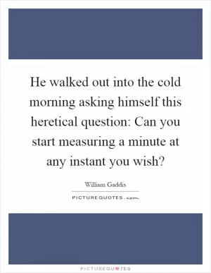 He walked out into the cold morning asking himself this heretical question: Can you start measuring a minute at any instant you wish? Picture Quote #1