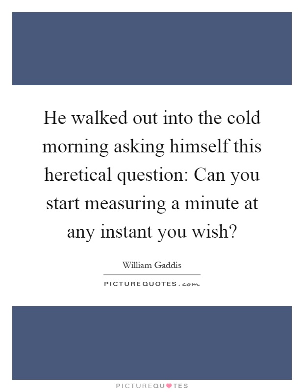 He walked out into the cold morning asking himself this heretical question: Can you start measuring a minute at any instant you wish? Picture Quote #1