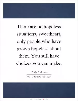 There are no hopeless situations, sweetheart, only people who have grown hopeless about them. You still have choices you can make Picture Quote #1