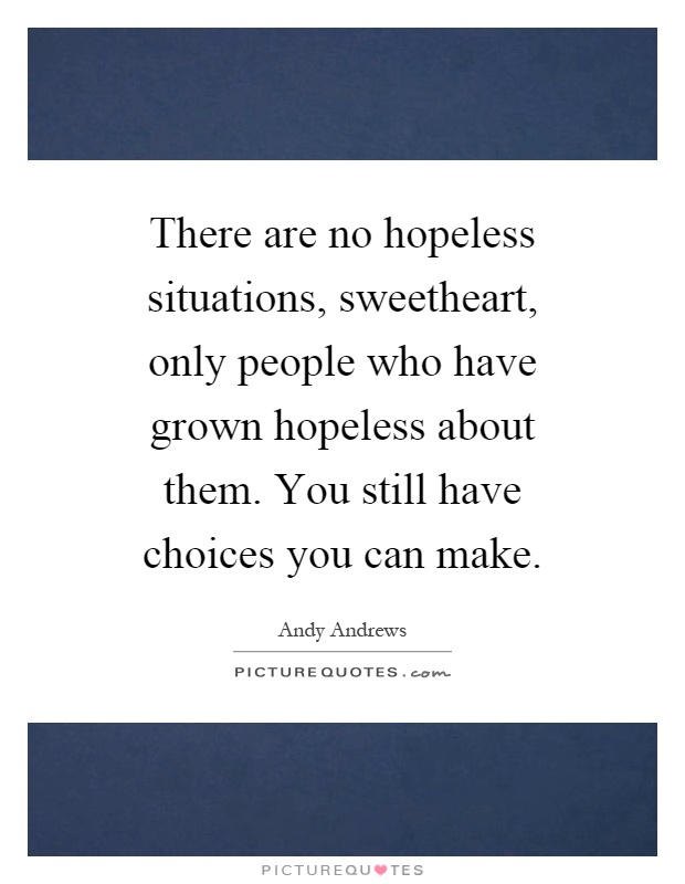 There are no hopeless situations, sweetheart, only people who have grown hopeless about them. You still have choices you can make Picture Quote #1
