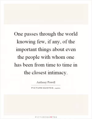 One passes through the world knowing few, if any, of the important things about even the people with whom one has been from time to time in the closest intimacy Picture Quote #1