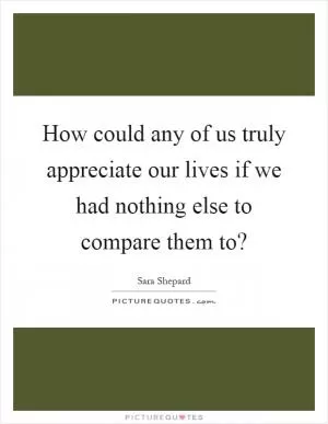 How could any of us truly appreciate our lives if we had nothing else to compare them to? Picture Quote #1