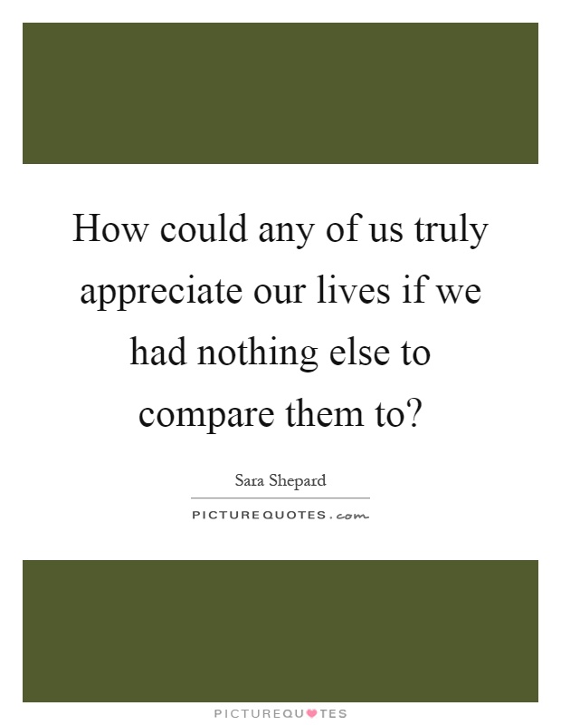 How could any of us truly appreciate our lives if we had nothing else to compare them to? Picture Quote #1
