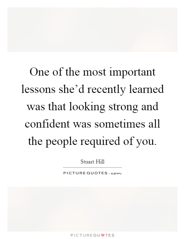 One of the most important lessons she'd recently learned was that looking strong and confident was sometimes all the people required of you Picture Quote #1