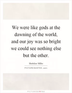 We were like gods at the dawning of the world, and our joy was so bright we could see nothing else but the other Picture Quote #1