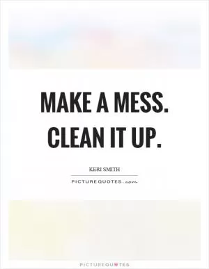 Make a mess. Clean it up Picture Quote #1