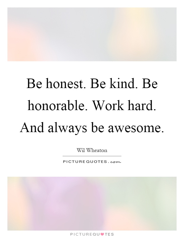Be honest. Be kind. Be honorable. Work hard. And always be awesome Picture Quote #1