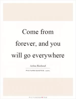 Come from forever, and you will go everywhere Picture Quote #1