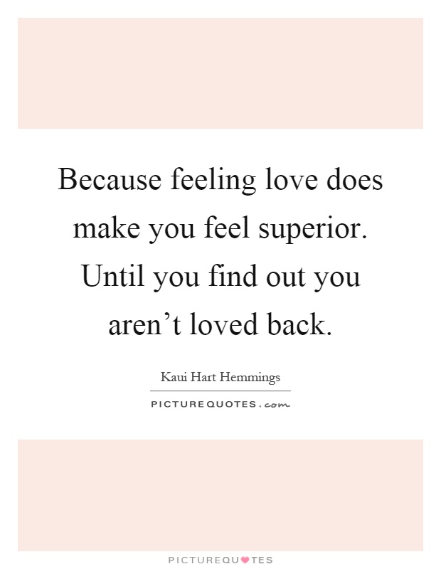 Because feeling love does make you feel superior. Until you find out you aren't loved back Picture Quote #1