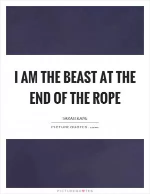 I am the beast at the end of the rope Picture Quote #1