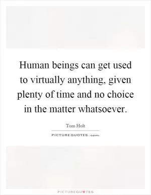 Human beings can get used to virtually anything, given plenty of time and no choice in the matter whatsoever Picture Quote #1