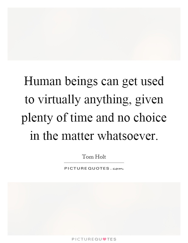 Human beings can get used to virtually anything, given plenty of time and no choice in the matter whatsoever Picture Quote #1
