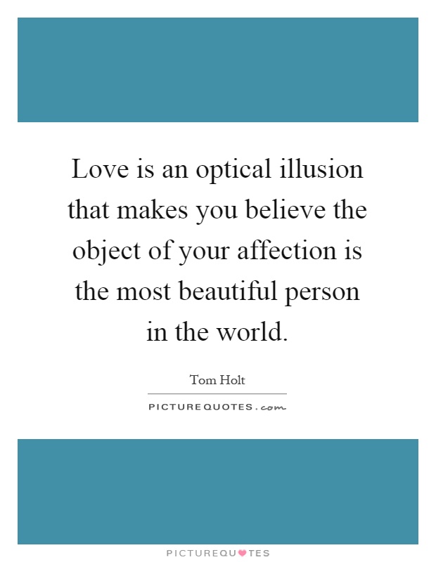 Love is an optical illusion that makes you believe the object of your affection is the most beautiful person in the world Picture Quote #1