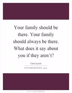 Your family should be there. Your family should always be there. What does it say about you if they aren’t? Picture Quote #1