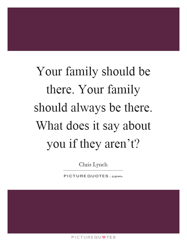 Your family should be there. Your family should always be there. What does it say about you if they aren't? Picture Quote #1