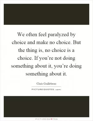 We often feel paralyzed by choice and make no choice. But the thing is, no choice is a choice. If you’re not doing something about it, you’re doing something about it Picture Quote #1