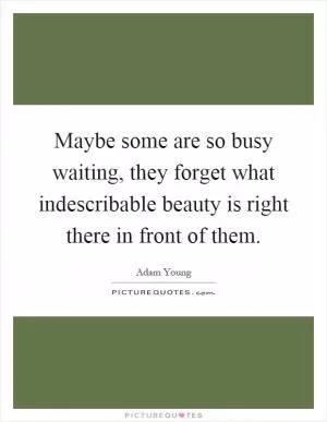Maybe some are so busy waiting, they forget what indescribable beauty is right there in front of them Picture Quote #1