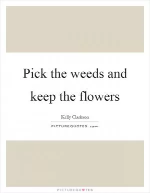 Pick the weeds and keep the flowers Picture Quote #1