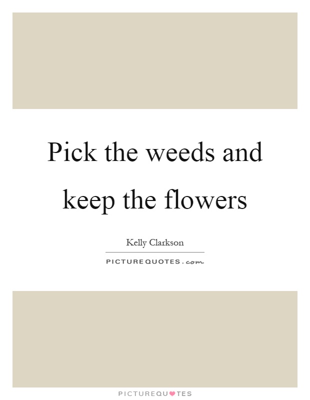 Pick the weeds and keep the flowers Picture Quote #1