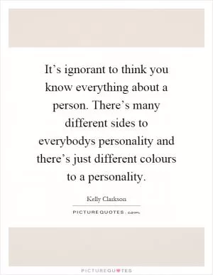 It’s ignorant to think you know everything about a person. There’s many different sides to everybodys personality and there’s just different colours to a personality Picture Quote #1