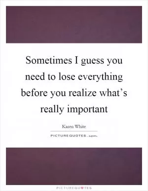 Sometimes I guess you need to lose everything before you realize what’s really important Picture Quote #1