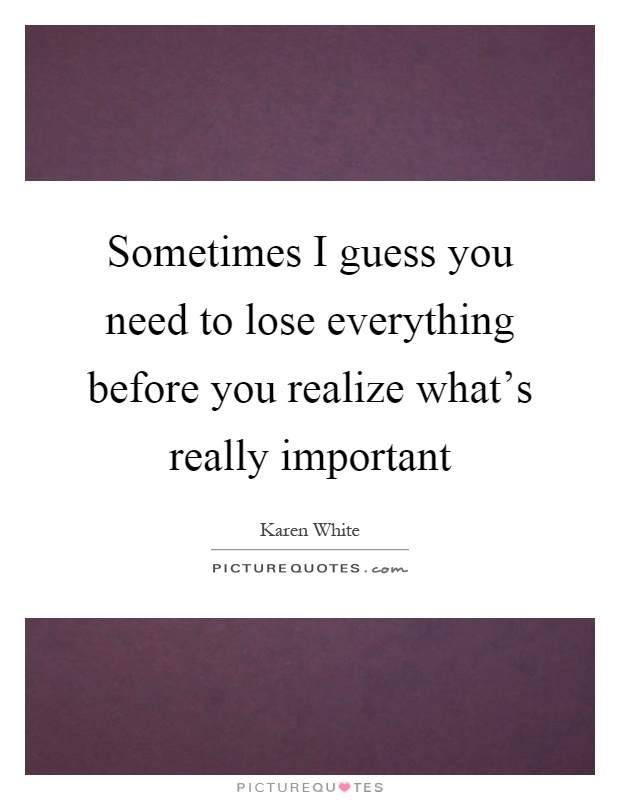 Sometimes I guess you need to lose everything before you realize what's really important Picture Quote #1