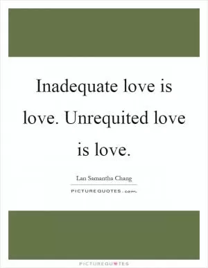 Inadequate love is love. Unrequited love is love Picture Quote #1
