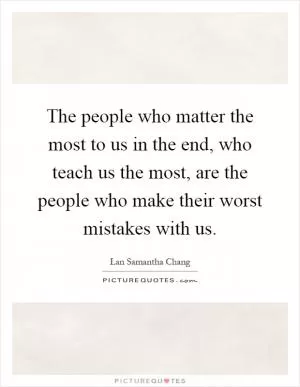 The people who matter the most to us in the end, who teach us the most, are the people who make their worst mistakes with us Picture Quote #1