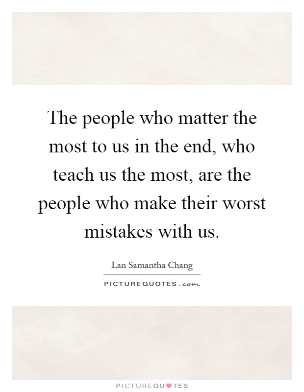 The people who matter the most to us in the end, who teach us the most, are the people who make their worst mistakes with us Picture Quote #1