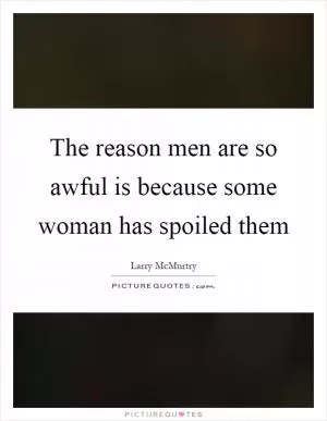 The reason men are so awful is because some woman has spoiled them Picture Quote #1