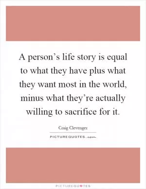 A person’s life story is equal to what they have plus what they want most in the world, minus what they’re actually willing to sacrifice for it Picture Quote #1