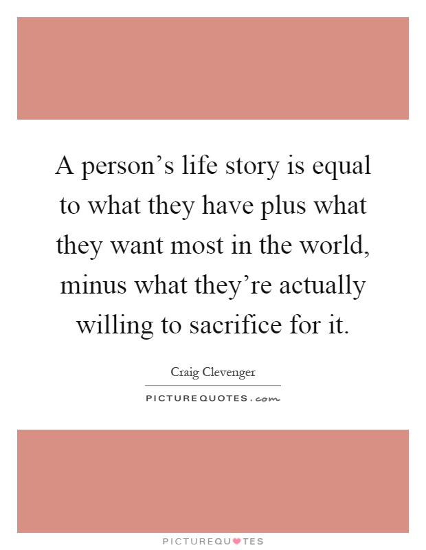 A person's life story is equal to what they have plus what they want most in the world, minus what they're actually willing to sacrifice for it Picture Quote #1