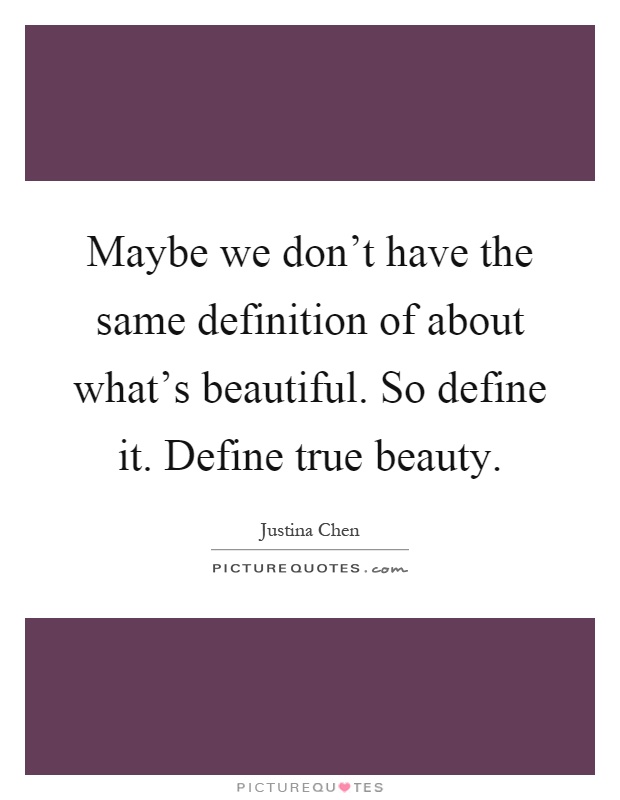 Maybe we don't have the same definition of about what's beautiful. So define it. Define true beauty Picture Quote #1