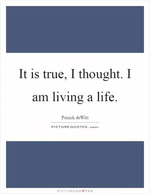 It is true, I thought. I am living a life Picture Quote #1